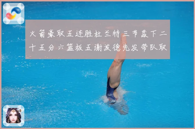 火箭豪取五连胜杜兰特三节轰下二十五分六篮板五谢泼德先发带队取赛场复盘：最新赛事动态与深度分析