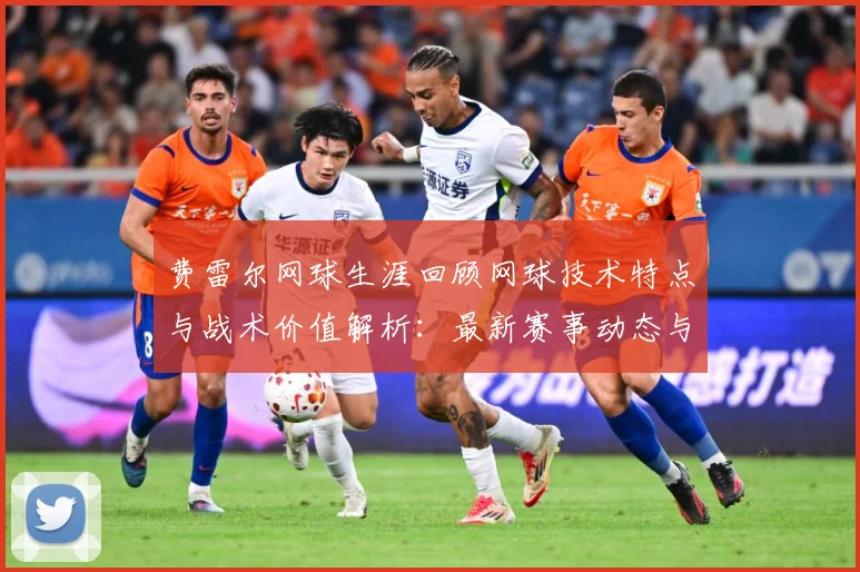 费雷尔网球生涯回顾网球技术特点与战术价值解析：最新赛事动态与深度分析
