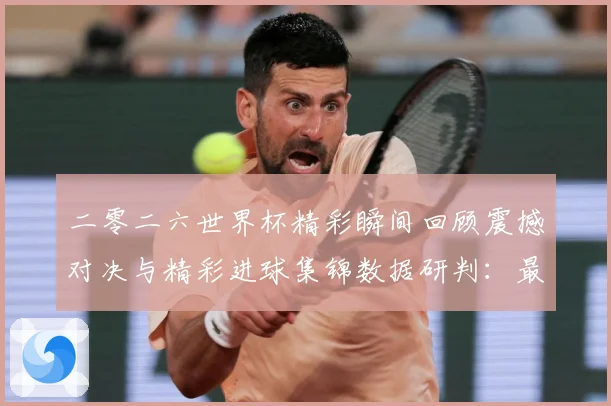 二零二六世界杯精彩瞬间回顾震撼对决与精彩进球集锦数据研判：最新赛事动态与深度分析
