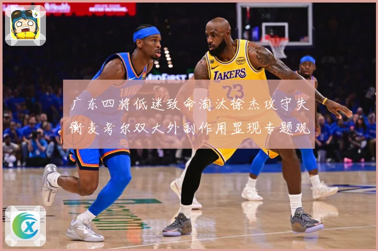 广东四将低迷致命淘汰徐杰攻守失衡麦考尔双大外副作用显现专题观察：最新赛事动态与深度分析