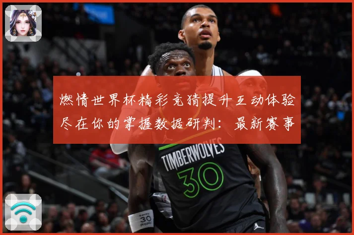 燃情世界杯精彩竞猜提升互动体验尽在你的掌握数据研判：最新赛事动态与深度分析