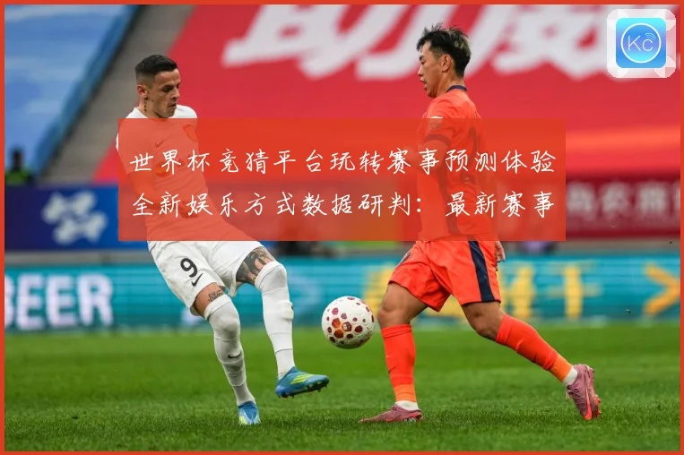世界杯竞猜平台玩转赛事预测体验全新娱乐方式数据研判：最新赛事动态与深度分析