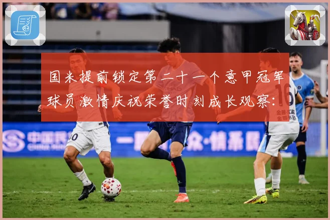 国米提前锁定第二十一个意甲冠军球员激情庆祝荣誉时刻成长观察：最新赛事动态与深度分析