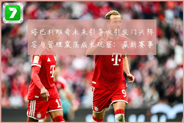 塔巴科维奇未来引争议引发门兴阵容与管理震荡成长观察：最新赛事动态与深度分析