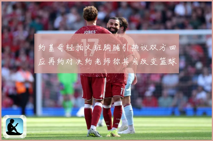 约基奇轻拍文班胸脯引热议双方回应再约对决约老师称其或改变篮球赛场复盘：最新赛事动态与深度分析