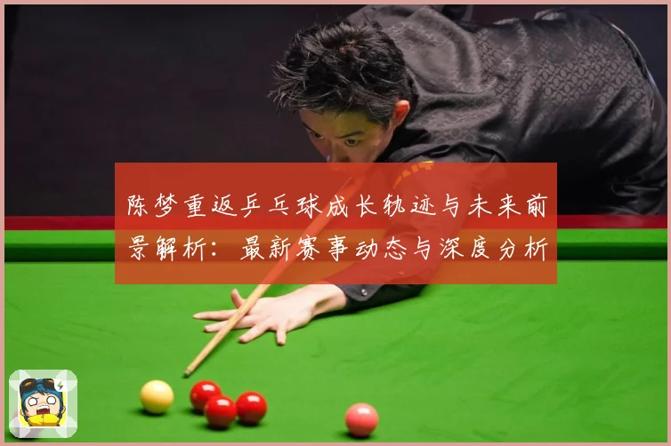 陈梦重返乒乓球成长轨迹与未来前景解析：最新赛事动态与深度分析