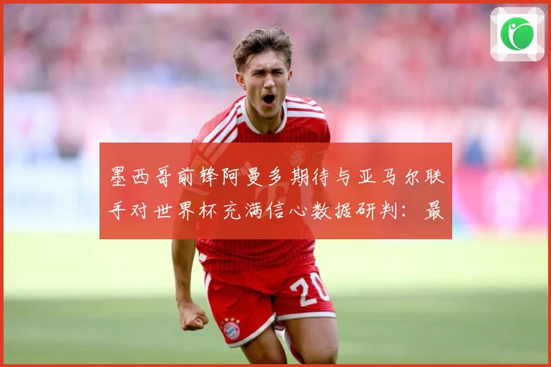 墨西哥前锋阿曼多期待与亚马尔联手对世界杯充满信心数据研判：最新赛事动态与深度分析