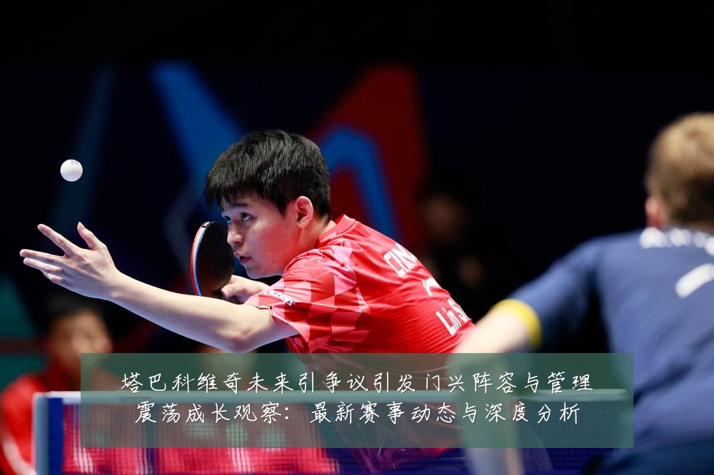 塔巴科维奇未来引争议引发门兴阵容与管理震荡成长观察：最新赛事动态与深度分析