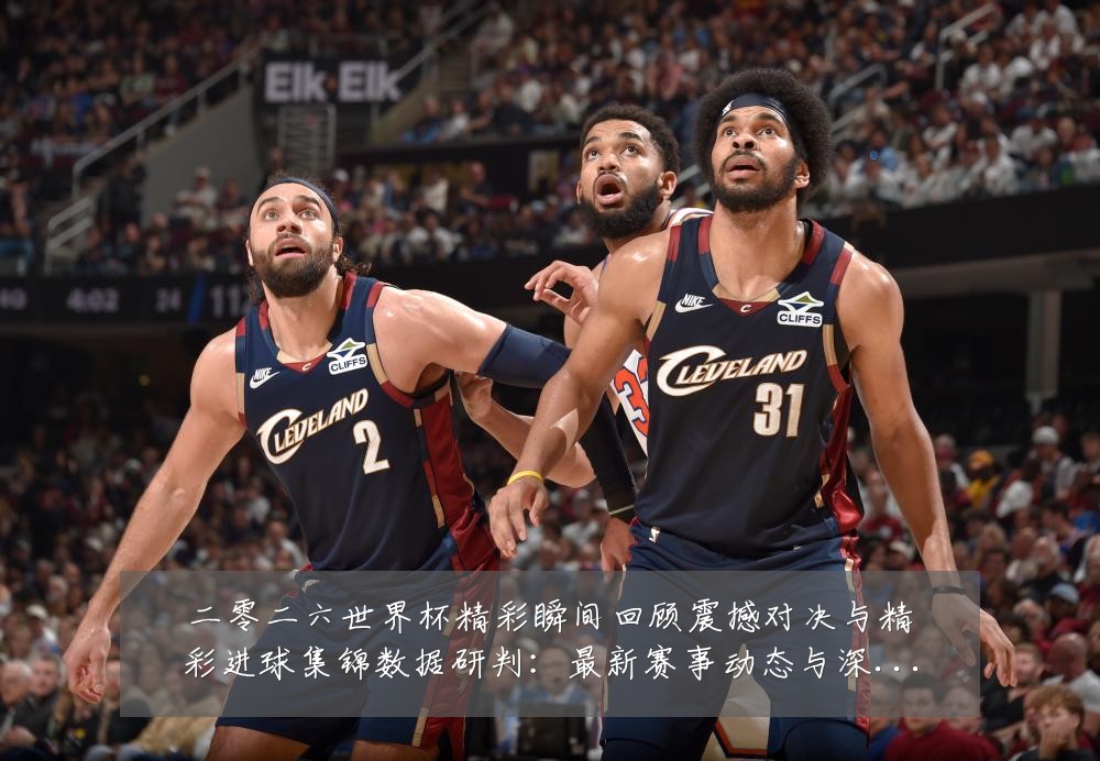 二零二六世界杯精彩瞬间回顾震撼对决与精彩进球集锦数据研判：最新赛事动态与深度分析