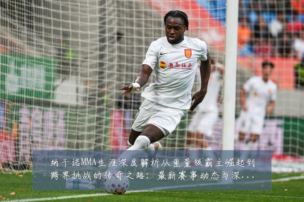 纳干诺MMA生涯深度解析从重量级霸主崛起到跨界挑战的传奇之路：最新赛事动态与深度分析
