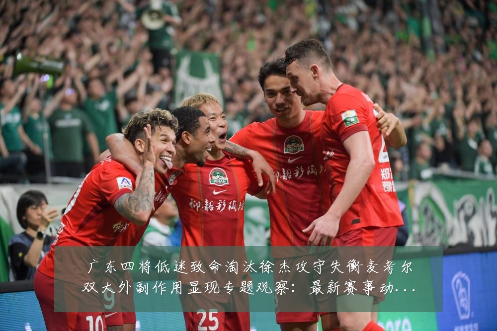 广东四将低迷致命淘汰徐杰攻守失衡麦考尔双大外副作用显现专题观察:最新赛事动态与深度分析