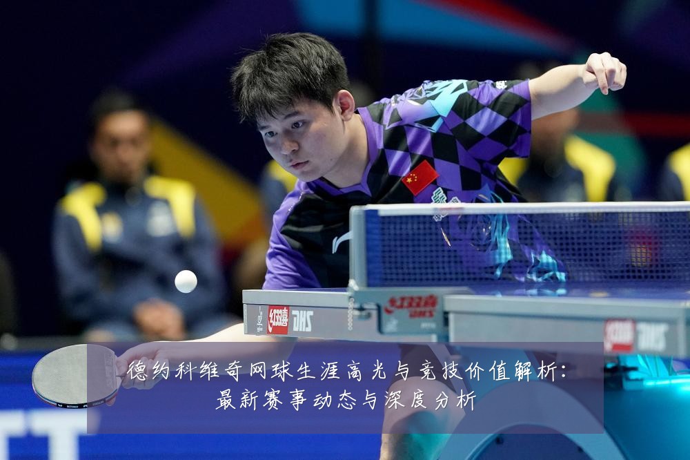 德约科维奇网球生涯高光与竞技价值解析：最新赛事动态与深度分析