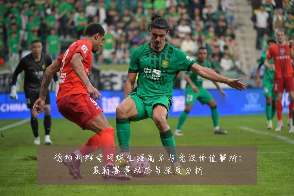 德约科维奇网球生涯高光与竞技价值解析：最新赛事动态与深度分析