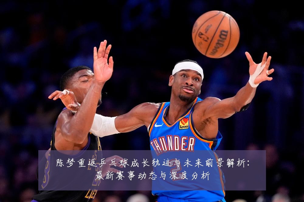 陈梦重返乒乓球成长轨迹与未来前景解析：最新赛事动态与深度分析