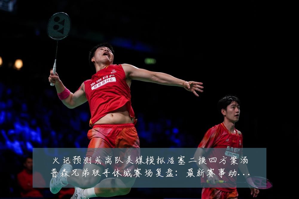 火记预测或离队美媒模拟活塞二换四方案汤普森兄弟联手休城赛场复盘：最新赛事动态与深度分析