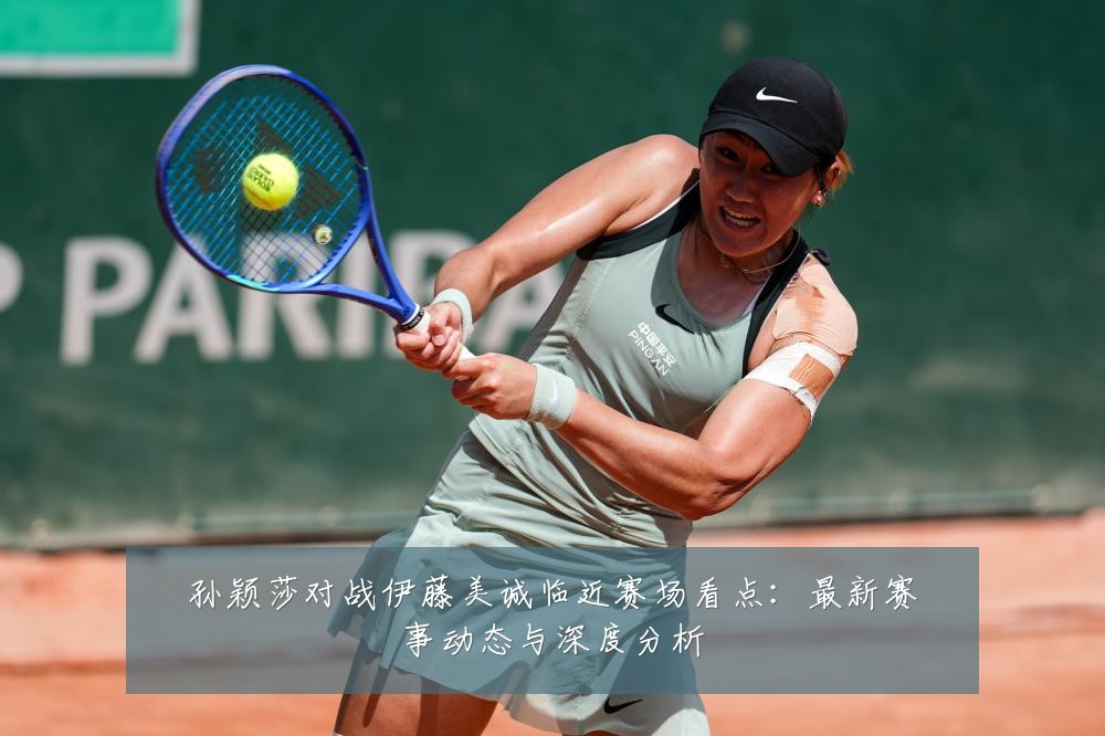 孙颖莎对战伊藤美诚临近赛场看点:最新赛事动态与深度分析