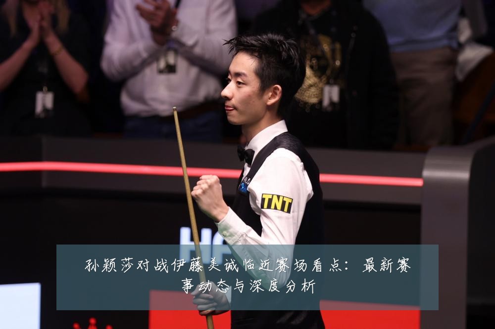 孙颖莎对战伊藤美诚临近赛场看点:最新赛事动态与深度分析
